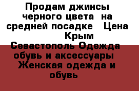 Продам джинсы черного цвета, на средней посадке › Цена ­ 800 - Крым, Севастополь Одежда, обувь и аксессуары » Женская одежда и обувь   